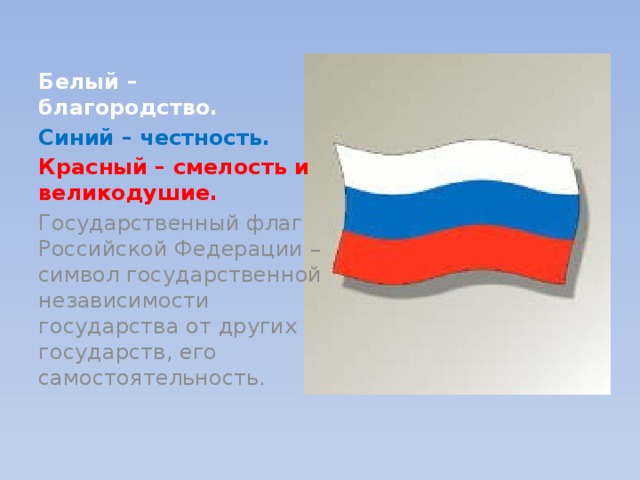 Белый – благородство. Синий – честность. Красный – смелость и великодушие. Государственный флаг Российской Федерации – символ государственной независимости государства от других государств, его самостоятельность.  
