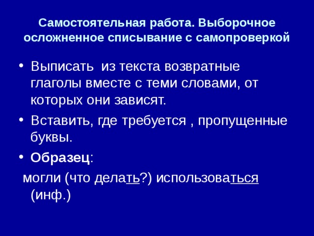 Самостоятельная работа. Выборочное осложненное списывание с самопроверкой Выписать из текста возвратные глаголы вместе с теми словами, от которых они зависят. Вставить, где требуется , пропущенные буквы. Образец :  могли (что дела ть ?) использова ться (инф.) 