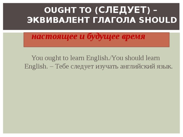 OUGHT TO ( СЛЕДУЕТ ) –  ЭКВИВАЛЕНТ ГЛАГОЛА SHOULD настоящее и будущее время You ought to learn English./You should learn English. – Тебе следует изучать английский язык. 
