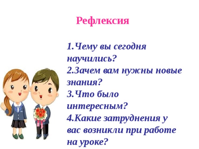 Рефлексия 1.Чему вы сегодня научились? 2.Зачем вам нужны новые знания? 3.Что было интересным? 4.Какие затруднения у вас возникли при работе на уроке? 