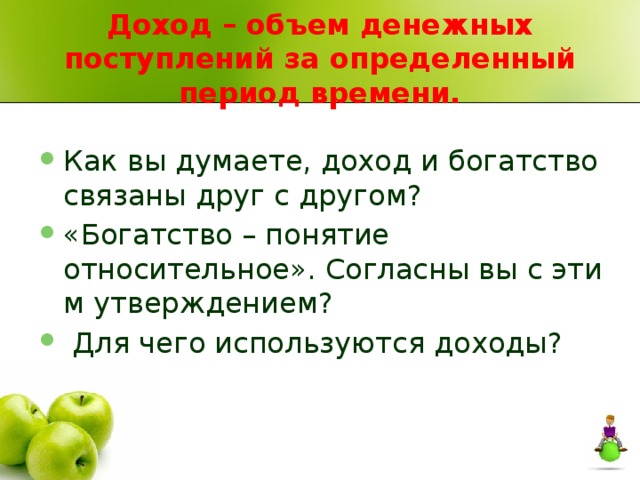 Доход – объем денежных поступлений за определенный период времени. Как вы думаете, доход и богатство связаны друг с другом? «Богатство – понятие относительное». Согласны вы с эти м утверждением?  Для чего используются доходы? 