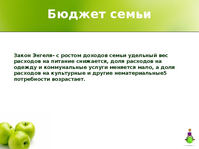 Бюджет семьи Закон Энгеля- с ростом доходов семьи удельный вес расходов на питание снижается, доля расходов на одежду и коммунальные услуги меняется мало, а доля расходов на культурные и другие нематериальные5 потребности возрастает. 