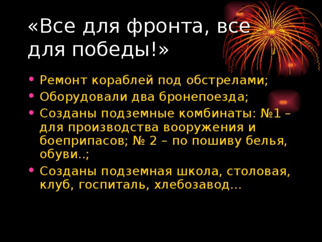 «Все для фронта, все для победы!» Ремонт кораблей под обстрелами; Оборудовали два бронепоезда; Созданы подземные комбинаты: №1 – для производства вооружения и боеприпасов; № 2 – по пошиву белья, обуви..; Созданы подземная школа, столовая, клуб, госпиталь, хлебозавод… 