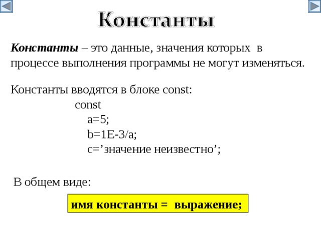 Константы – это данные, значения которых в процессе выполнения программы не могут изменяться. Константы вводятся в блоке const:   const    a=5;    b=1E-3/a;    c=’значение неизвестно’; В общем виде: имя константы = выражение; 