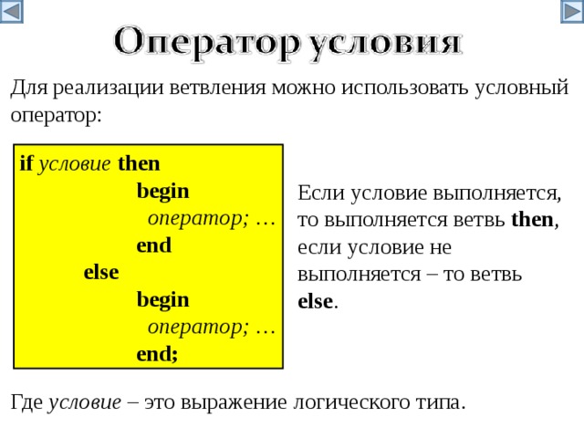 Для реализации ветвления можно использовать условный оператор: if  условие  then   begin    оператор ; …   end   else   begin    оператор ; …   end; Если условие выполняется, то выполняется ветвь then , если условие не выполняется – то  ветвь else . Где условие – это выражение логического типа . 