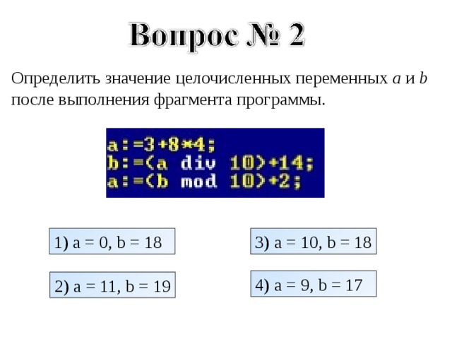 Определить значение целочисленных переменных a и b после выполнения фрагмента программы. 1) a = 0, b = 18 3) a = 10, b = 18 4) a = 9, b = 17 2) a = 11, b = 19 