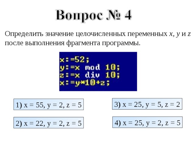 Определить значение целочисленных переменных x , y и  z после выполнения фрагмента программы. 3) x = 25, y = 5, z = 2 1) x = 55, y = 2, z = 5 4) x = 25, y = 2, z = 5 2) x = 22, y = 2, z = 5 