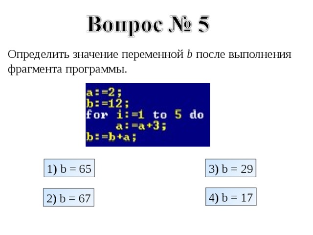 Определить значение переменной b после выполнения фрагмента программы. 1) b = 65 3) b = 29 4) b = 17 2) b = 67 