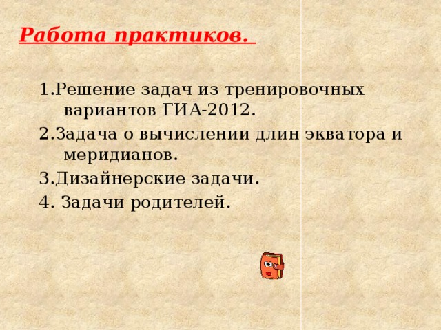 Работа практиков. 1.Решение задач из тренировочных вариантов ГИА-2012. 2.Задача о вычислении длин экватора и меридианов. 3.Дизайнерские задачи. 4. Задачи родителей. 