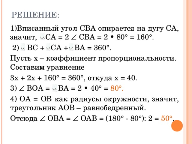 РЕШЕНИЕ:   1)Вписанный угол СВА опирается на дугу СА, значит, CA = 2    CBA = 2 • 80° = 160°.  2) BC +  CA  +  BA = 360°. Пусть х – коэффициент пропорциональности. Составим уравнение 3х + 2х + 160° = 360°, откуда х = 40. 3)    BOA = BA = 2 • 40° = 80°. 4) О A = ОВ как радиусы окружности, значит, треугольник АОВ – равнобедренный. Отсюда   OBA =   OAB = (180° - 80°): 2 = 50° . 