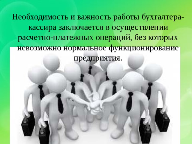 Необходимость и важность работы бухгалтера-кассира заключается в осуществлении расчетно-платежных операций, без которых невозможно нормальное функционирование предприятия. 