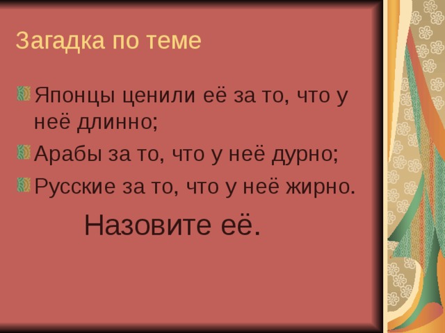 Загадка по теме Японцы ценили её за то, что у неё длинно; Арабы за то, что у неё дурно; Русские за то, что у неё жирно.  Назовите её. 
