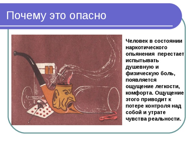 Почему это опасно Человек в состоянии наркотического опьянения перестает испытывать душевную и физическую боль, появляется ощущение легкости, комфорта. Ощущение этого приводит к потере контроля над собой и утрате чувства реальности. 