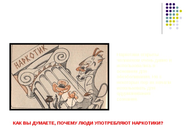 Наркотики друзья или враги человека? Наркотики открыты человеком очень давно и использовались в основном для обезболивания. Но с некоторых пор их начали использовать для одурманивания сознания. КАК ВЫ ДУМАЕТЕ, ПОЧЕМУ ЛЮДИ УПОТРЕБЛЯЮТ НАРКОТИКИ? 