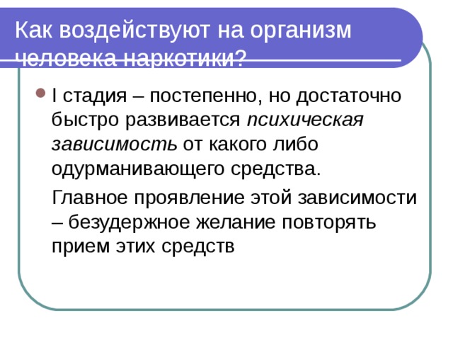 Как воздействуют на организм человека наркотики? I стадия – постепенно, но достаточно быстро развивается психическая зависимость от какого либо одурманивающего средства.  Главное проявление этой зависимости – безудержное желание повторять прием этих средств 