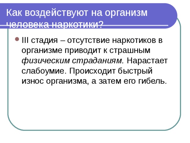 Как воздействуют на организм человека наркотики? III стадия – отсутствие наркотиков в организме приводит к страшным физическим страданиям. Нарастает слабоумие. Происходит быстрый износ организма, а затем его гибель.  