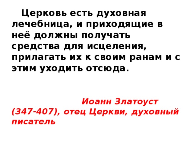  Церковь есть духовная лечебница, и приходящие в неё должны получать средства для исцеления, прилагать их к своим ранам и с этим уходить отсюда.    Иоанн Златоуст (347-407), отец Церкви, духовный писатель   