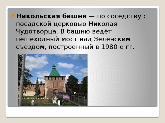 Никольская башня  — по соседству с посадской церковью Николая Чудотворца. В башню ведёт пешеходный мост над Зеленским съездом, построенный в 1980-е гг. 