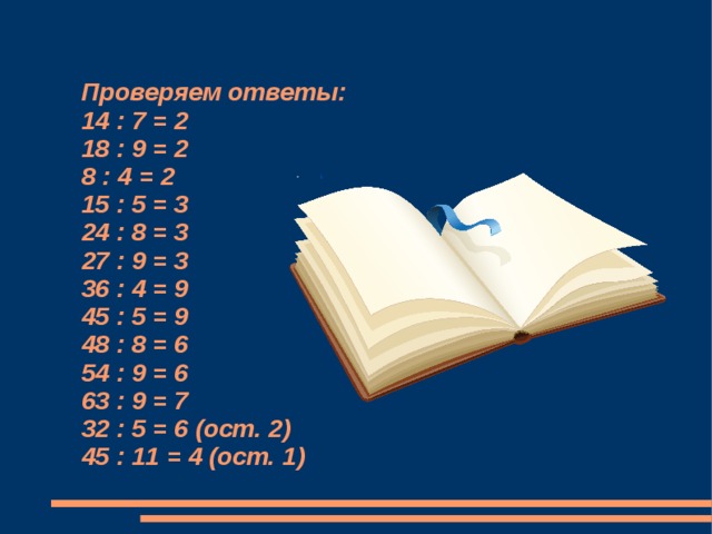  Проверяем ответы:  14 : 7 = 2  18 : 9 = 2  8 : 4 = 2  15 : 5 = 3  24 : 8 = 3  27 : 9 = 3  36 : 4 = 9  45 : 5 = 9  48 : 8 = 6  54 : 9 = 6  63 : 9 = 7  32 : 5 = 6 (ост. 2)  45 : 11 = 4 (ост. 1) 1 