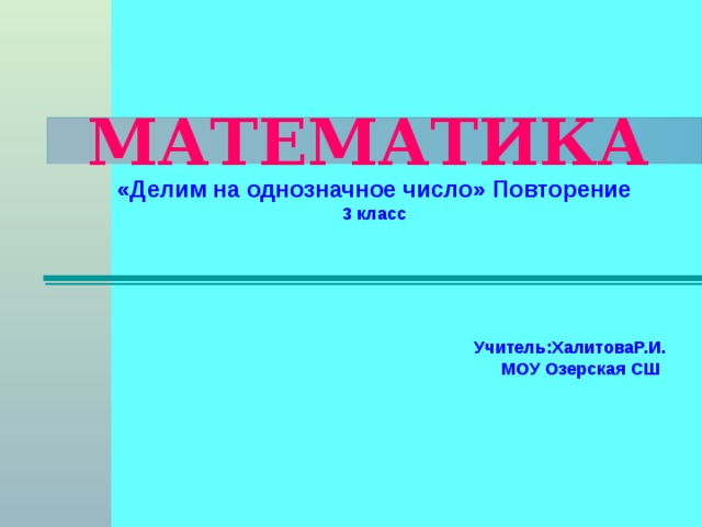 МАТЕМАТИКА «Делим на однозначное число» Повторение 3 класс    Учитель:ХалитоваР.И. МОУ Озерская СШ 