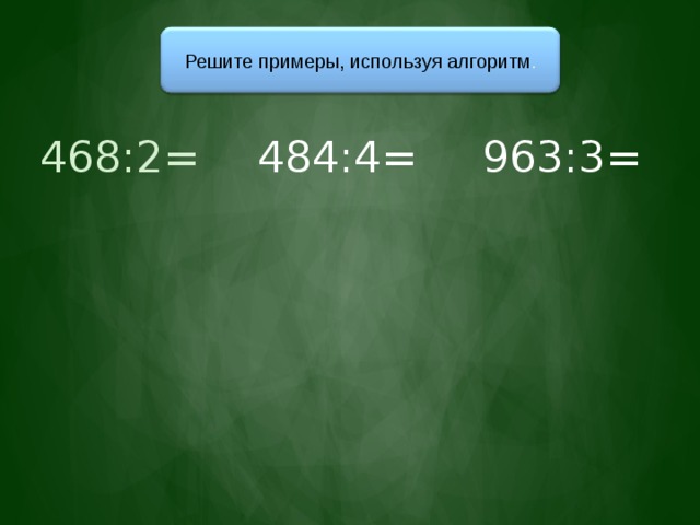 Решите примеры, используя алгоритм . 468:2= 484:4= 963:3= 