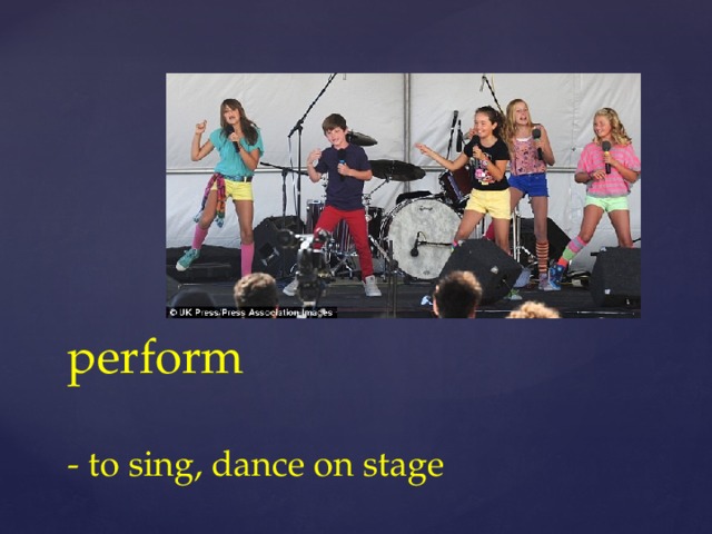 perform   - to sing, dance on stage