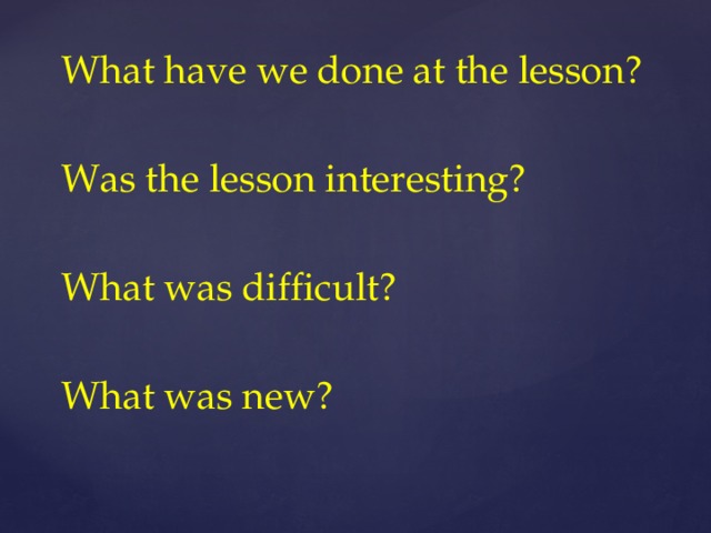 What have we done at the lesson? Was the lesson interesting? What was difficult? What was new?