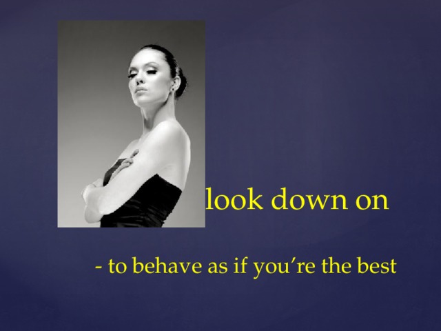 look down on   - to behave as if you’re the best
