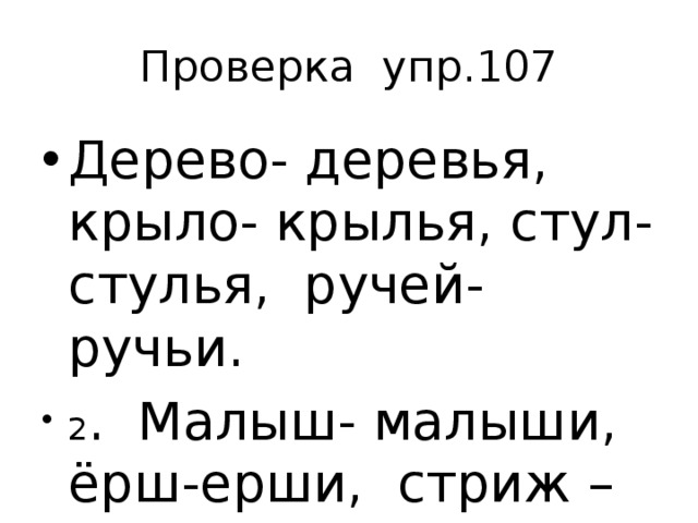 Проверка упр.107 Дерево- деревья, крыло- крылья, стул- стулья, ручей- ручьи. 2 . Малыш- малыши, ёрш-ерши, стриж – стрижи. 