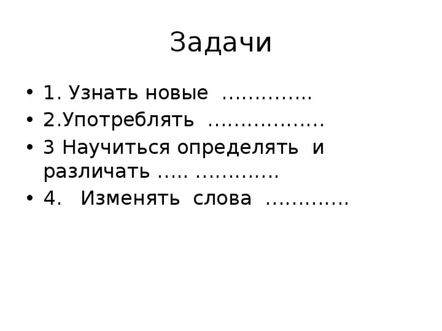 Задачи 1. Узнать новые ………….. 2.Употреблять ……………… 3 Научиться определять и различать ….. …………. 4. Изменять слова …………. 