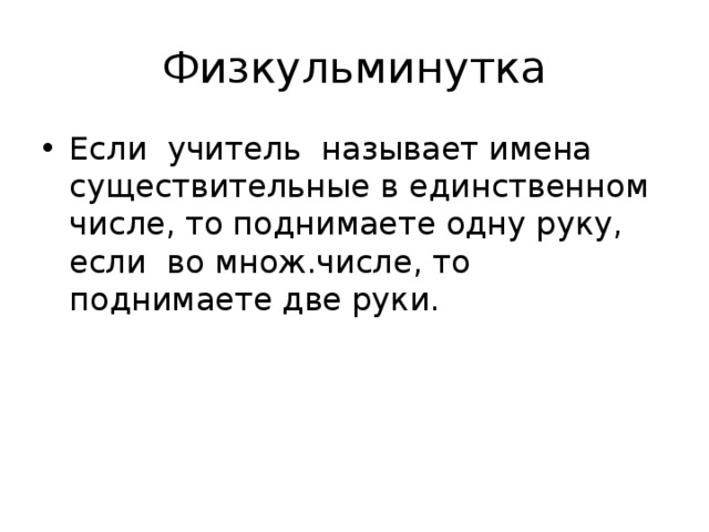 Физкульминутка Если учитель называет имена существительные в единственном числе, то поднимаете одну руку, если во множ.числе, то поднимаете две руки. 