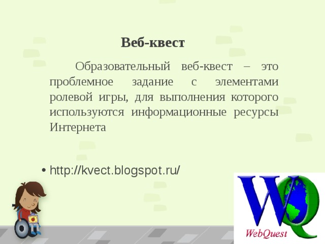 Веб-квест  Образовательный веб-квест – это проблемное задание c элементами ролевой игры, для выполнения которого используются информационные ресурсы Интернета http://kvect.blogspot.ru/ 