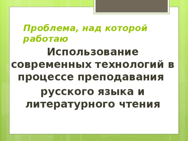 Проблема, над которой работаю Использование современных технологий в процессе преподавания русского языка и литературного чтения 