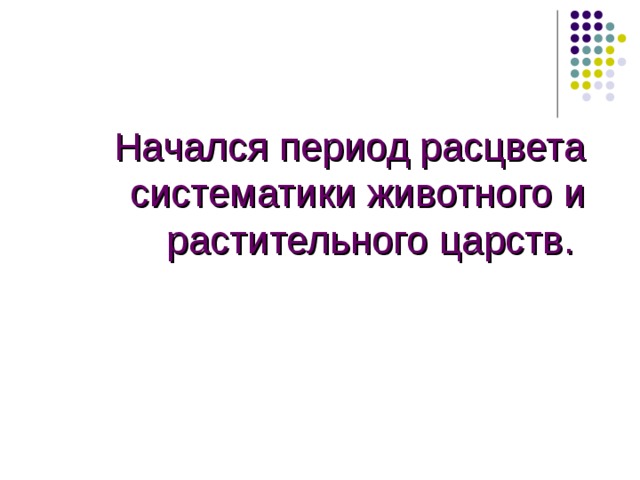 Начался период расцвета систематики животного и растительного царств.  Начался период расцвета систематики животного и растительного царств.  