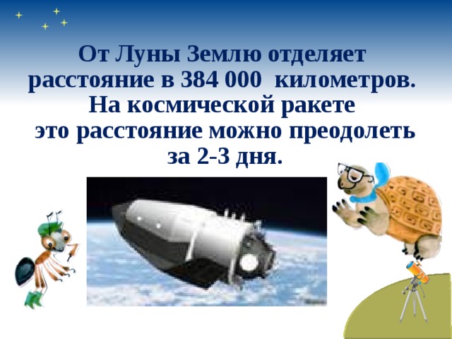 От Луны Землю отделяет  расстояние в 384 000 километров. На космической ракете  это расстояние можно преодолеть  за 2-3 дня. 