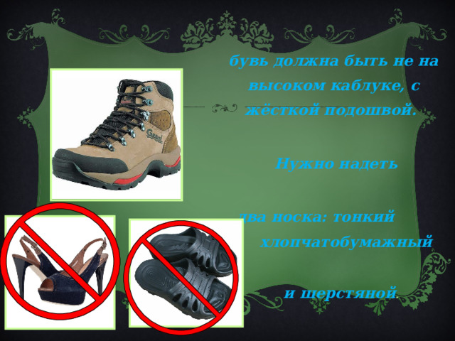 Обувь должна быть не на высоком каблуке, с жёсткой подошвой.  Нужно надеть  два носка: тонкий хлопчатобумажный  и шерстяной . 