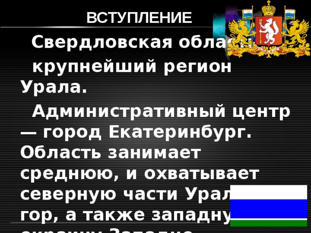 ВСТУПЛЕНИЕ  Свердловская область –  крупнейший регион Урала.  Административный центр — город Екатеринбург. Область занимает среднюю, и охватывает северную части Уральских гор, а также западную окраину Западно-Сибирской равнины. 