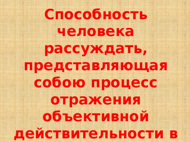 Способность человека рассуждать, представляющая собою процесс отражения объективной действительности в представлениях, суждениях, понятиях. 