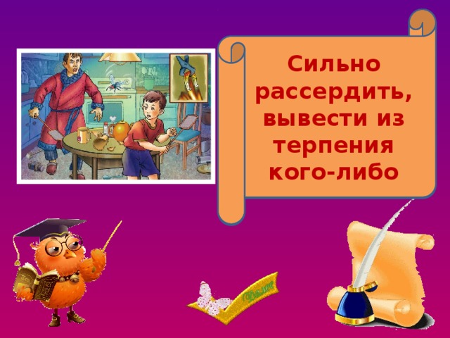 Сильно рассердить, вывести из терпения кого-либо Довести до белого каления 