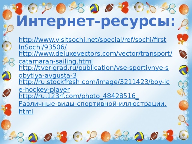 Интернет-ресурсы: http://www.visitsochi.net/special/ref/sochi/firstInSochi/93506/ http://www.deluxevectors.com/vector/transport/catamaran-sailing.html http://tverigrad.ru/publication/vse-sportivnye-sobytiya-avgusta-3 http://ru.stockfresh.com/image/3211423/boy-ice-hockey-player http://ru.123rf.com/photo_48428516_ Различные-виды-спортивной-иллюстрации. html 