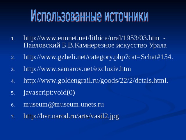 http://www.eunnet.net/lithica/ural/1953/03.htm - Павловский Б.В.Камнерезное искусство Урала http://www.gzheli.net/category.php?cat=Schat#154. http://www.samarov.net/excluziv.htm http://www.goldengrail.ru/goods/22/2/detals.html. javascript:void(0) museum@museum.unets.ru   http://hvr.narod.ru/arts/vasil2.jpg   