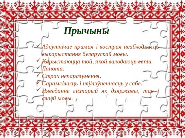 Прычыны Прычыны Адсутнічае прамая і вострая неабходнасць выкарыстання беларускай мовы. Карыстаюцца той, якой валодаюць лепш. Лянота. Страх непаразумення. Сарамлівасць і няўпэўненнасць у сабе. Няведанне гісторый як дзяржавы, так і сваёй мовы. 
