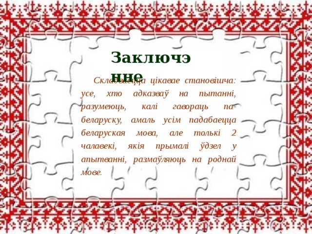 Заключэнне Складваецца цікавае становішча: усе, хто адказваў на пытанні, разумеюць, калі гавораць па-беларуску, амаль усім падабаецца беларуская мова, але толькі 2 чалавекі, якія прымалі ўдзел у апытванні, размаўляюць на роднай мове.   