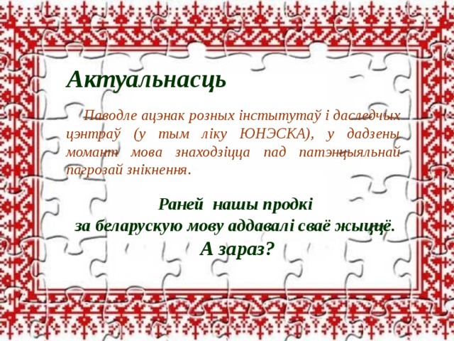 Актуальнасць Паводле ацэнак розных інстытутаў і даследчых цэнтраў (у тым ліку ЮНЭСКА), у дадзены момант мова знаходзіцца пад патэнцыяльнай пагрозай знікнення. Раней нашы продкі за беларускую мову аддавалі сваё жыццё. А зараз? 