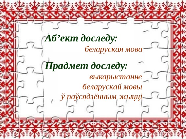 Аб’ект доследу: беларуская мова   Прадмет доследу: выкарыстанне беларускай мовы ў паўсядзённым жыцці   