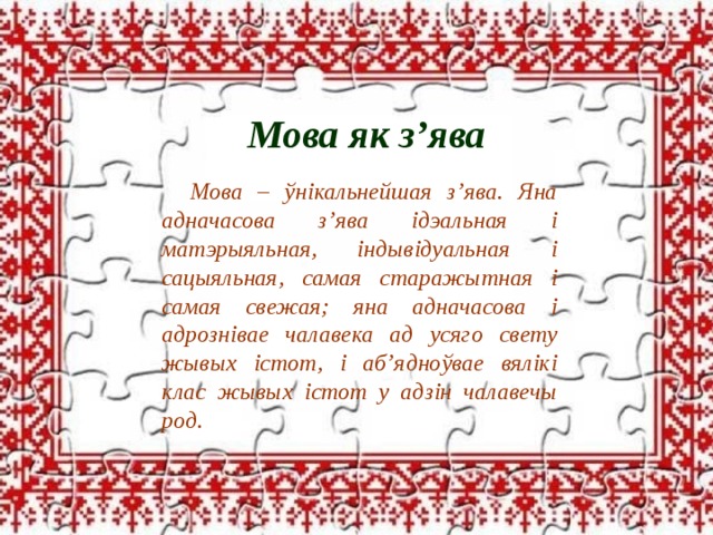 Мова як з’ява Мова як з’ява Мова – ўнікальнейшая з’ява. Яна адначасова з’ява ідэальная і матэрыяльная, індывідуальная і сацыяльная, самая старажытная і самая свежая; яна адначасова і адрознівае чалавека ад усяго свету жывых істот, і аб’ядноўвае вялікі клас жывых істот у адзін чалавечы род. 