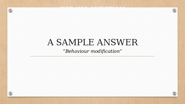TODAY'S QUESTION  A SAMPLE ANSWER “ Behaviour modification” 