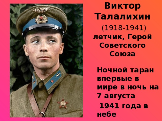 Виктор Талалихин   (1918-1941)  летчик, Герой Советского Союза Ночной таран впервые в мире в ночь на 7 августа  1941 года в небе под Подольском     