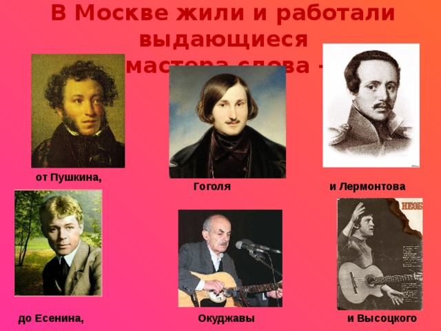 В Москве жили и работали выдающиеся  мастера слова –  от Пушкина,  Гоголя  и Лермонтова до Есенина, Окуджавы и Высоцкого 