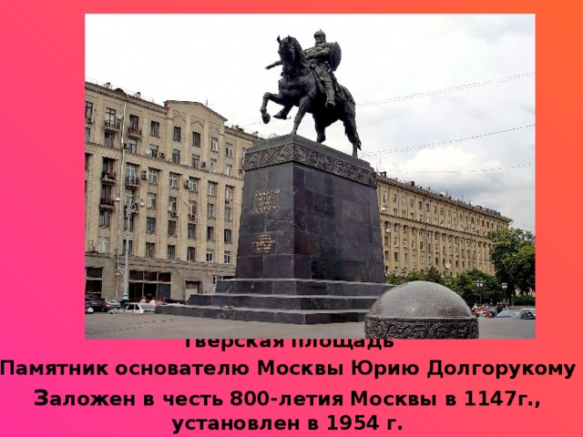  Тверская площадь Памятник основателю Москвы Юрию Долгорукому З аложен в честь 800-летия Москвы в 1147г., установлен в 1954 г.  